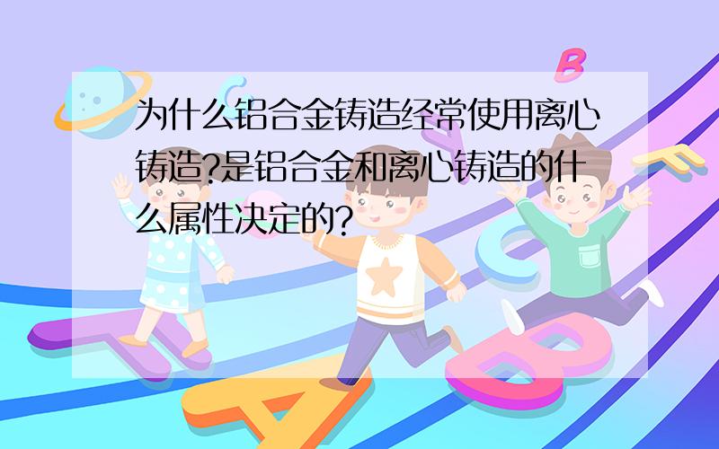 为什么铝合金铸造经常使用离心铸造?是铝合金和离心铸造的什么属性决定的?