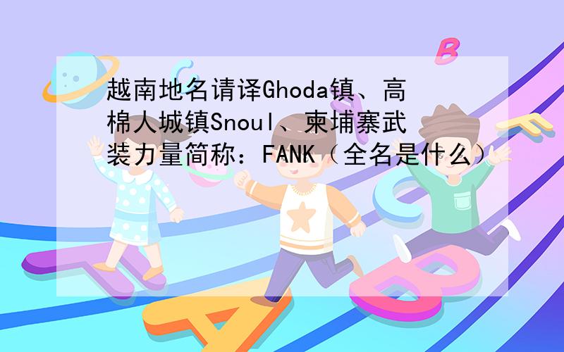 越南地名请译Ghoda镇、高棉人城镇Snoul、柬埔寨武装力量简称：FANK（全名是什么）