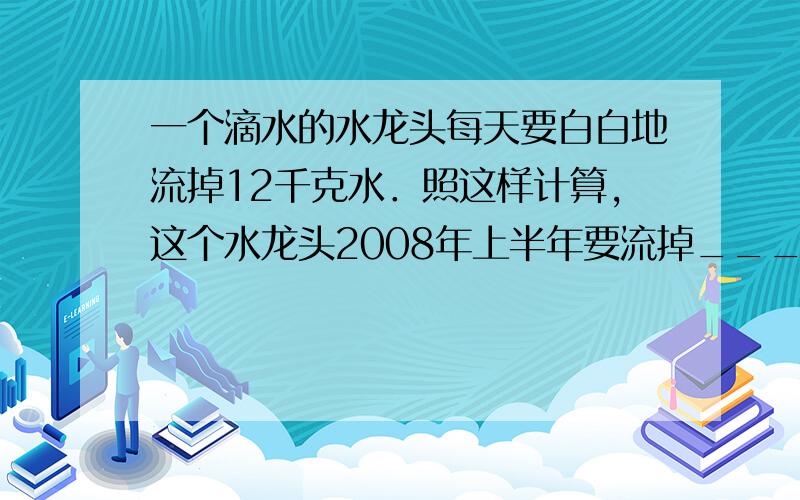 一个滴水的水龙头每天要白白地流掉12千克水．照这样计算，这个水龙头2008年上半年要流掉______千克水．