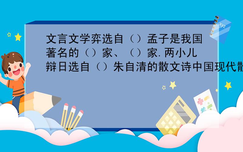 文言文学弈选自（）孟子是我国著名的（）家、（）家.两小儿辩日选自（）朱自清的散文诗中国现代散文的（）,代表作有（）（）（