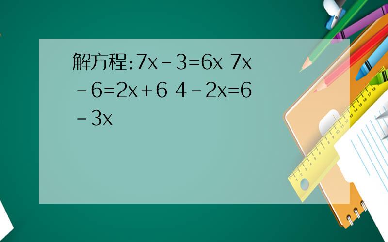 解方程:7x－3=6x 7x－6=2x＋6 4－2x=6－3x