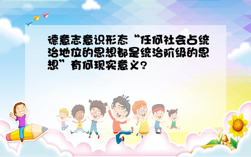 德意志意识形态“任何社会占统治地位的思想都是统治阶级的思想”有何现实意义?