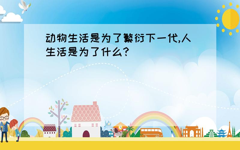 动物生活是为了繁衍下一代,人生活是为了什么?