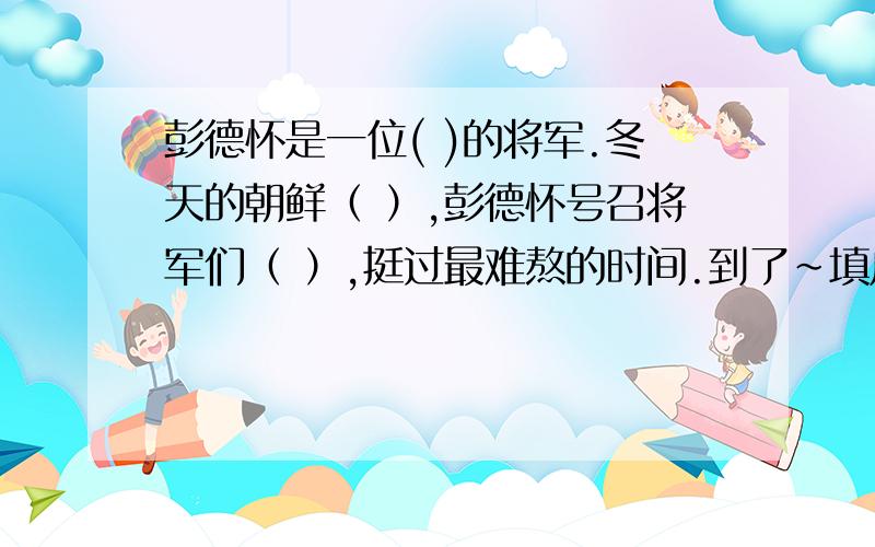 彭德怀是一位( )的将军.冬天的朝鲜（ ）,彭德怀号召将军们（ ）,挺过最难熬的时间.到了~填成语