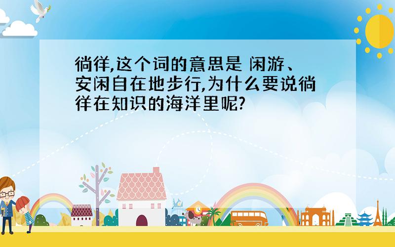 徜徉,这个词的意思是 闲游、安闲自在地步行,为什么要说徜徉在知识的海洋里呢?