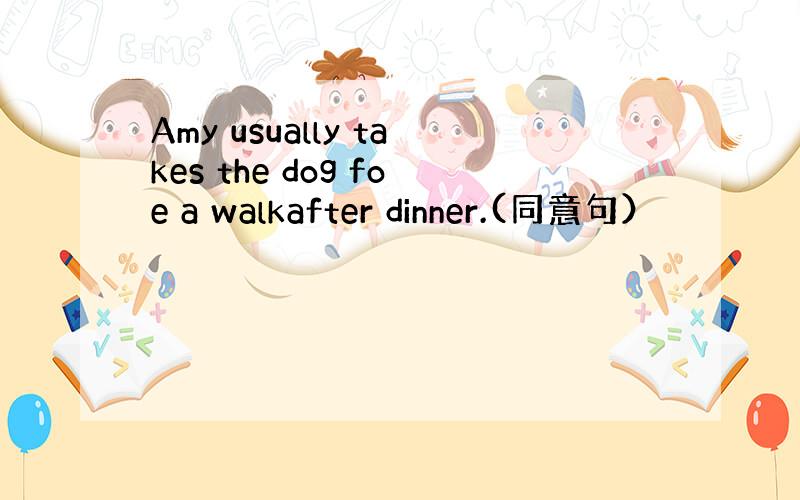 Amy usually takes the dog foe a walkafter dinner.(同意句）