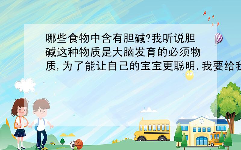 哪些食物中含有胆碱?我听说胆碱这种物质是大脑发育的必须物质,为了能让自己的宝宝更聪明,我要给我家宝宝多吃点含胆碱的食物,