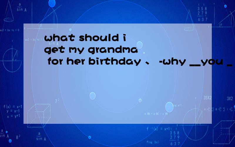 what should i get my grandma for her birthday 、 -why __you _