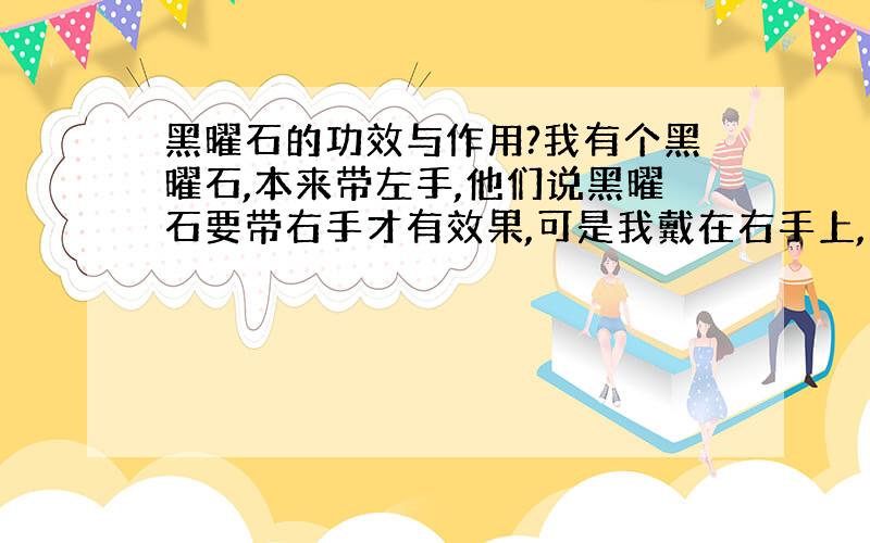 黑曜石的功效与作用?我有个黑曜石,本来带左手,他们说黑曜石要带右手才有效果,可是我戴在右手上,怎么还是没有感觉.还有能不