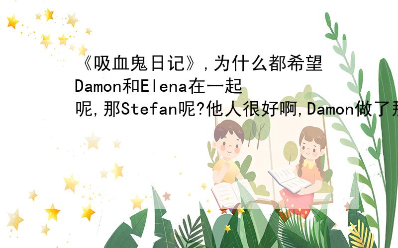 《吸血鬼日记》,为什么都希望Damon和Elena在一起呢,那Stefan呢?他人很好啊,Damon做了那么多坏