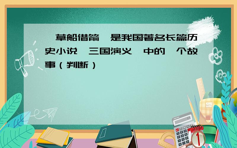 《草船借箭》是我国著名长篇历史小说《三国演义》中的一个故事（判断）