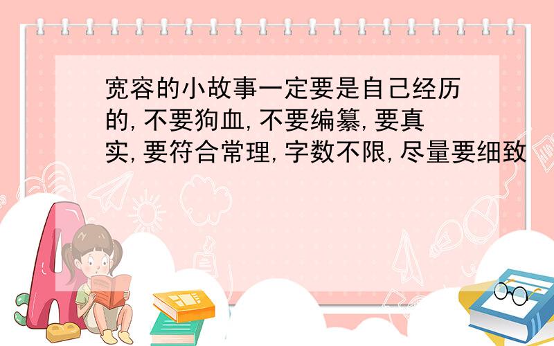 宽容的小故事一定要是自己经历的,不要狗血,不要编纂,要真实,要符合常理,字数不限,尽量要细致