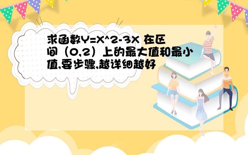 求函数Y=X^2-3X 在区间（0,2）上的最大值和最小值,要步骤,越详细越好