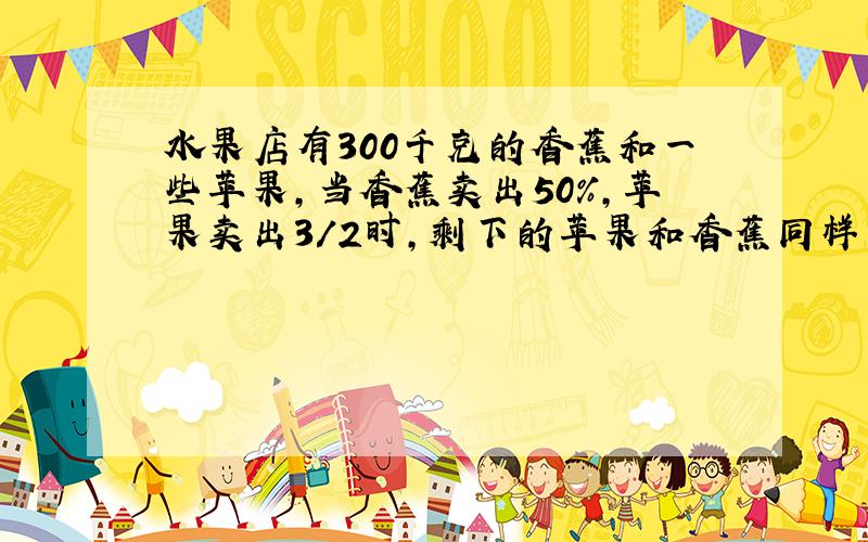 水果店有300千克的香蕉和一些苹果,当香蕉卖出50%,苹果卖出3/2时,剩下的苹果和香蕉同样多.原来苹果有多少千