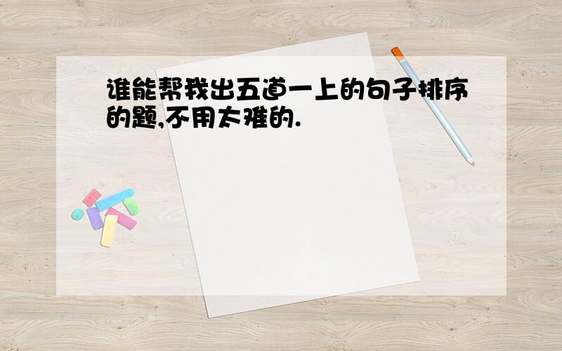 谁能帮我出五道一上的句子排序的题,不用太难的.