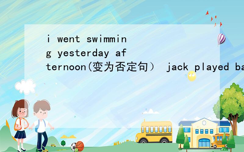 i went swimming yesterday afternoon(变为否定句） jack played baske