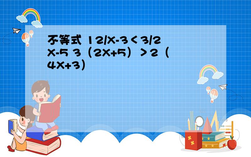 不等式 12/X-3＜3/2X-5 3（2X+5）＞2（4X+3）