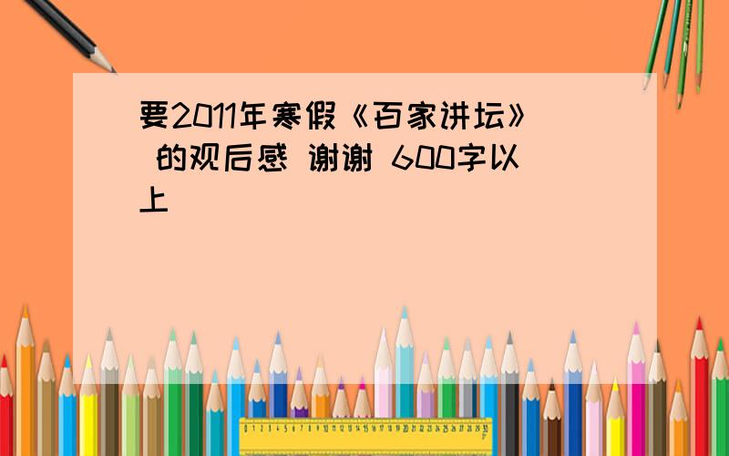 要2011年寒假《百家讲坛》 的观后感 谢谢 600字以上