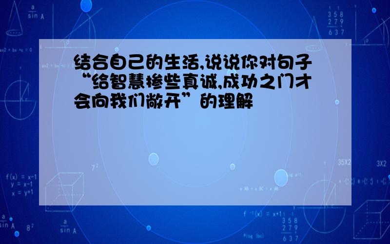 结合自己的生活,说说你对句子“给智慧掺些真诚,成功之门才会向我们敞开”的理解