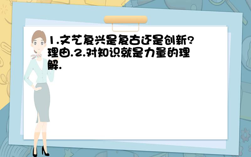 1.文艺复兴是复古还是创新?理由.2.对知识就是力量的理解.