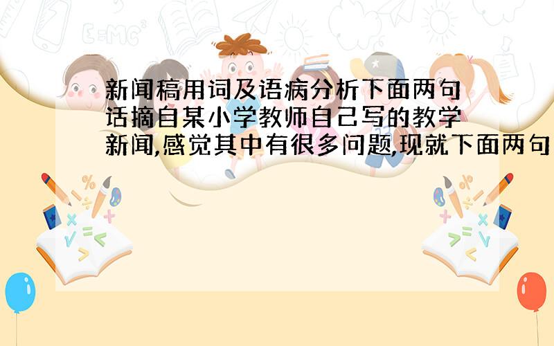 新闻稿用词及语病分析下面两句话摘自某小学教师自己写的教学新闻,感觉其中有很多问题,现就下面两句向网友求教：第一句我感觉有