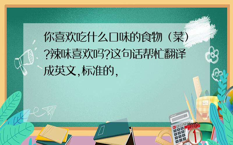 你喜欢吃什么口味的食物（菜）?辣味喜欢吗?这句话帮忙翻译成英文,标准的,