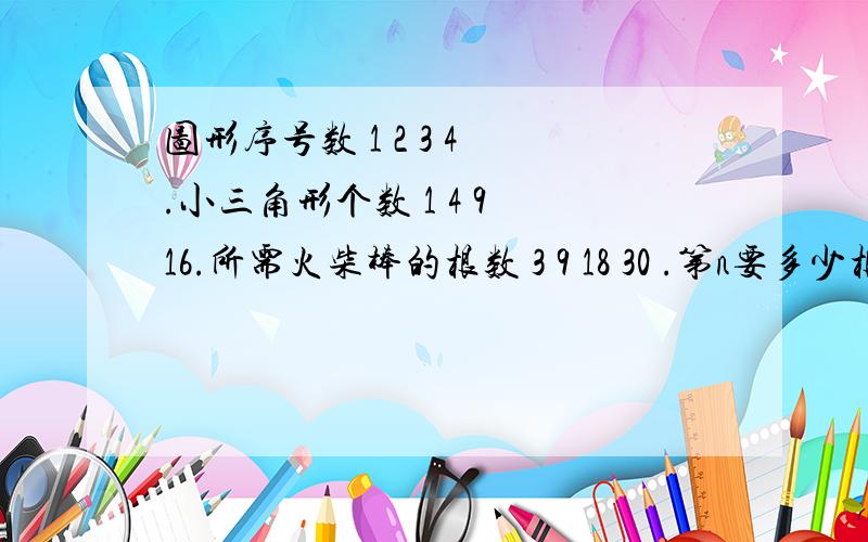 图形序号数 1 2 3 4 .小三角形个数 1 4 9 16.所需火柴棒的根数 3 9 18 30 .第n要多少根