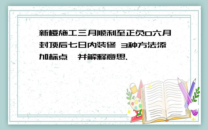 新楼施工三月顺利至正负0六月封顶后七日内装修 3种方法添加标点,并解释意思.