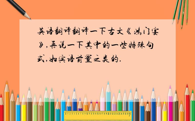 英语翻译翻译一下古文《鸿门宴》,再说一下其中的一些特殊句式,如宾语前置之类的.