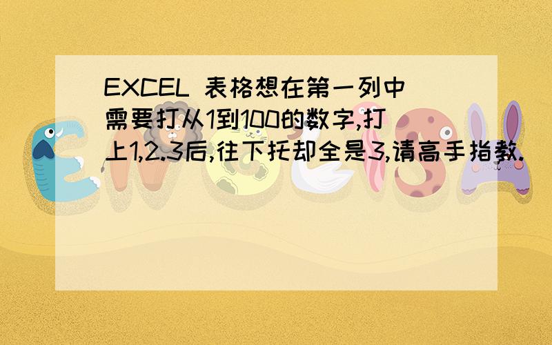 EXCEL 表格想在第一列中需要打从1到100的数字,打上1,2.3后,往下托却全是3,请高手指教.