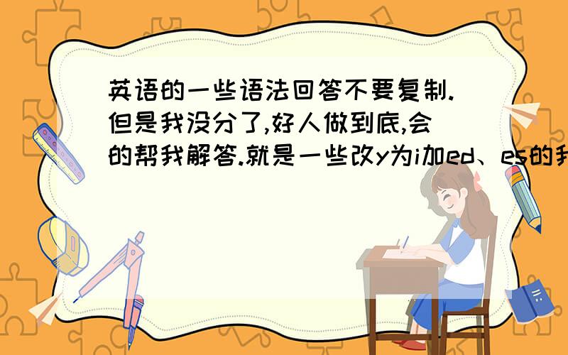 英语的一些语法回答不要复制.但是我没分了,好人做到底,会的帮我解答.就是一些改y为i加ed、es的我都不懂,就是在什么情