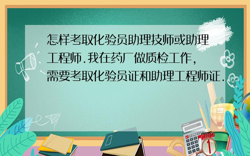 怎样考取化验员助理技师或助理工程师.我在药厂做质检工作,需要考取化验员证和助理工程师证.