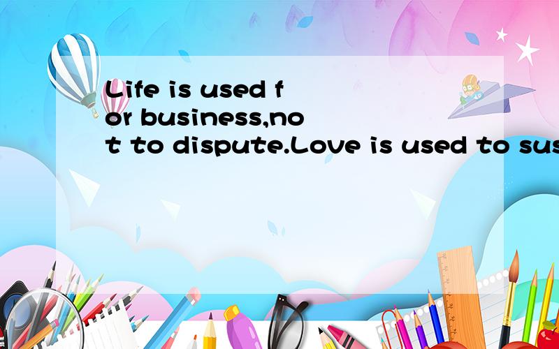 Life is used for business,not to dispute.Love is used to sus