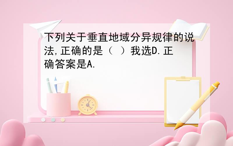 下列关于垂直地域分异规律的说法,正确的是（ ）我选D.正确答案是A.