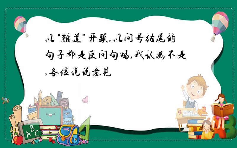 以“难道”开头,以问号结尾的句子都是反问句吗,我认为不是,各位说说意见