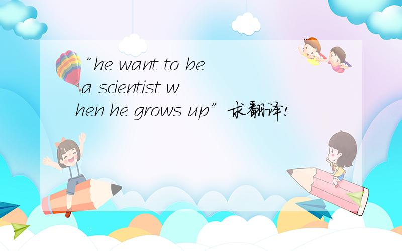 “he want to be a scientist when he grows up”求翻译!