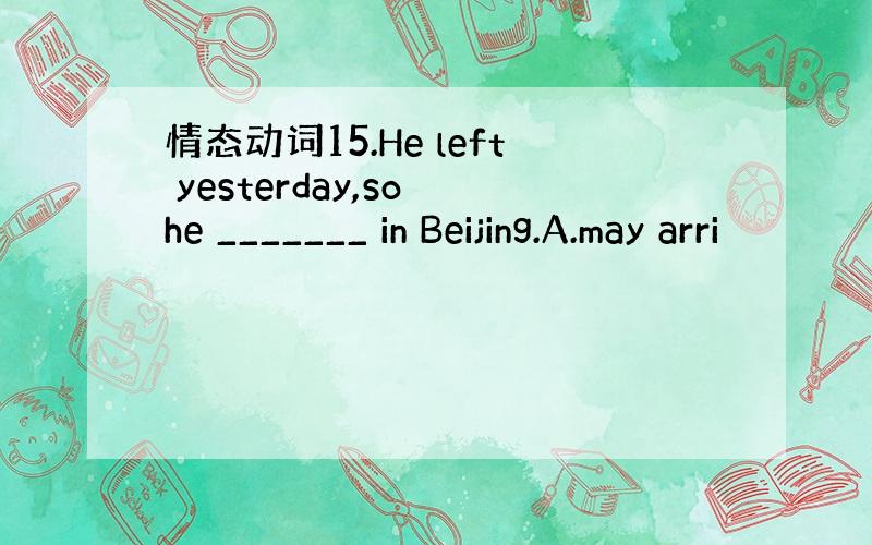 情态动词15.He left yesterday,so he _______ in Beijing.A.may arri