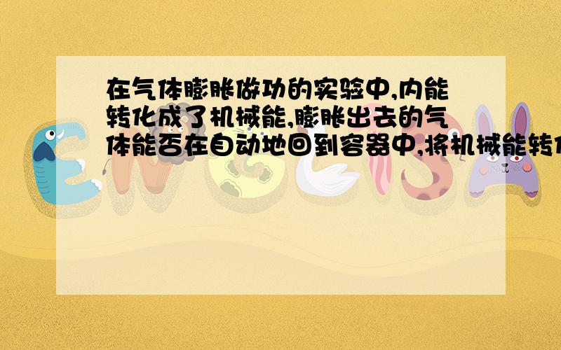 在气体膨胀做功的实验中,内能转化成了机械能,膨胀出去的气体能否在自动地回到容器中,将机械能转化成内能?假设若成立,是否违