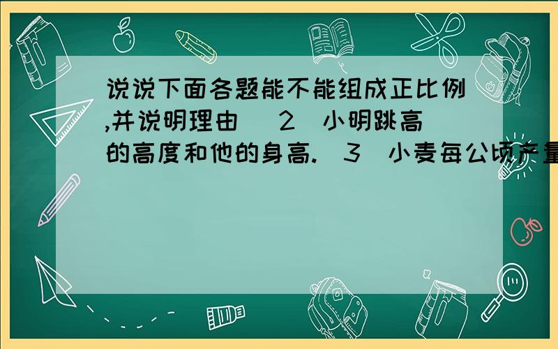 说说下面各题能不能组成正比例,并说明理由 (2)小明跳高的高度和他的身高.(3)小麦每公顷产量一定,小麦的公顷数和总产量