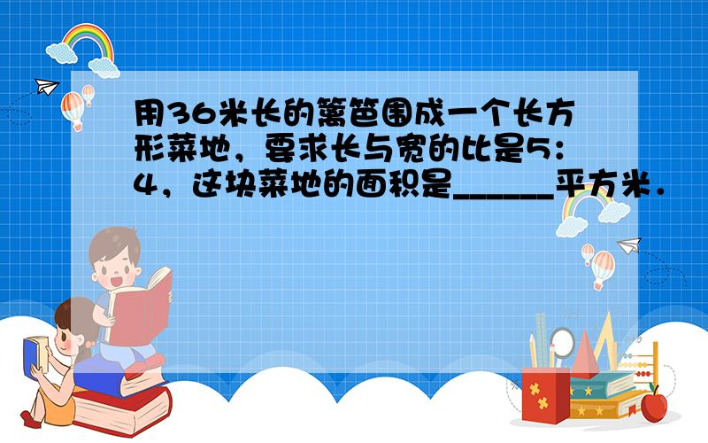 用36米长的篱笆围成一个长方形菜地，要求长与宽的比是5：4，这块菜地的面积是______平方米．