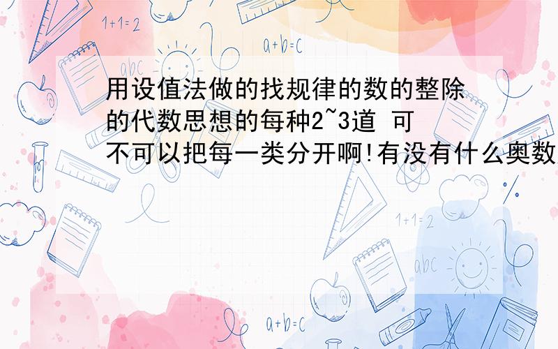 用设值法做的找规律的数的整除的代数思想的每种2~3道 可不可以把每一类分开啊!有没有什么奥数题的网址