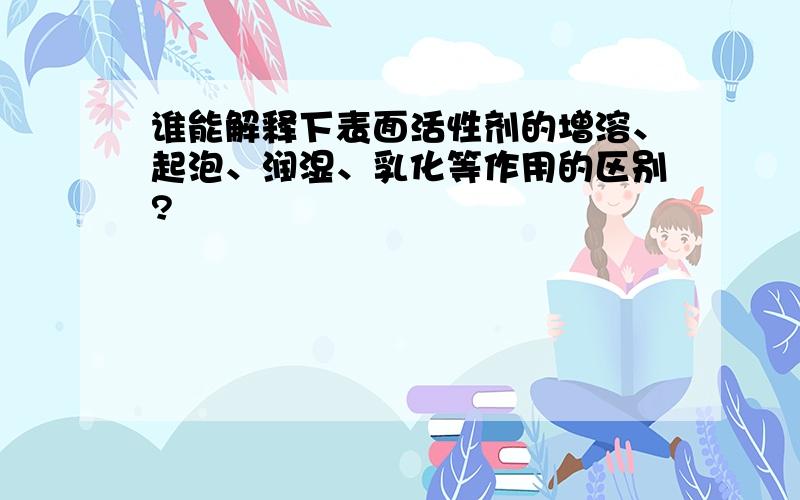 谁能解释下表面活性剂的增溶、起泡、润湿、乳化等作用的区别?