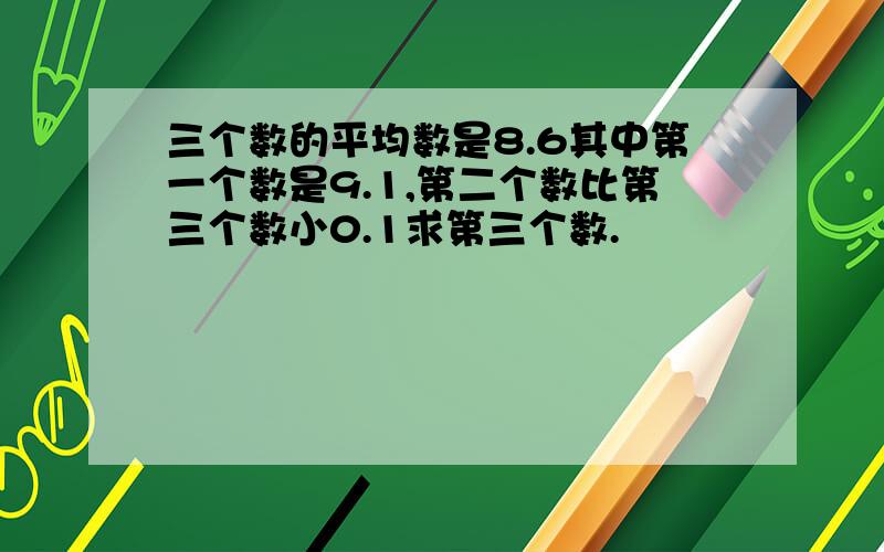 三个数的平均数是8.6其中第一个数是9.1,第二个数比第三个数小0.1求第三个数.