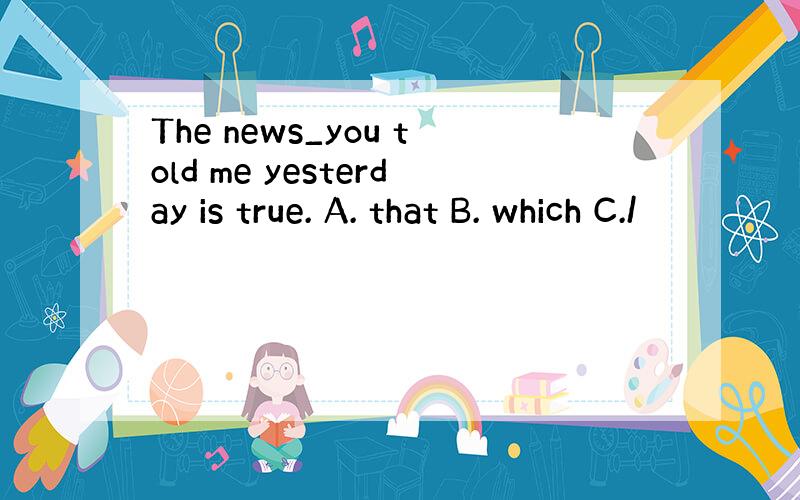 The news_you told me yesterday is true. A. that B. which C./