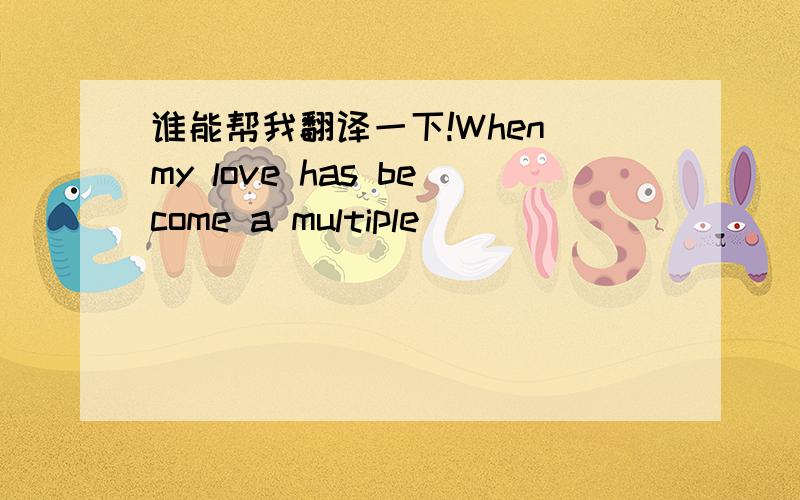 谁能帮我翻译一下!When my love has become a multiple