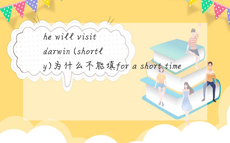 he will visit darwin (shortly)为什么不能填for a short time