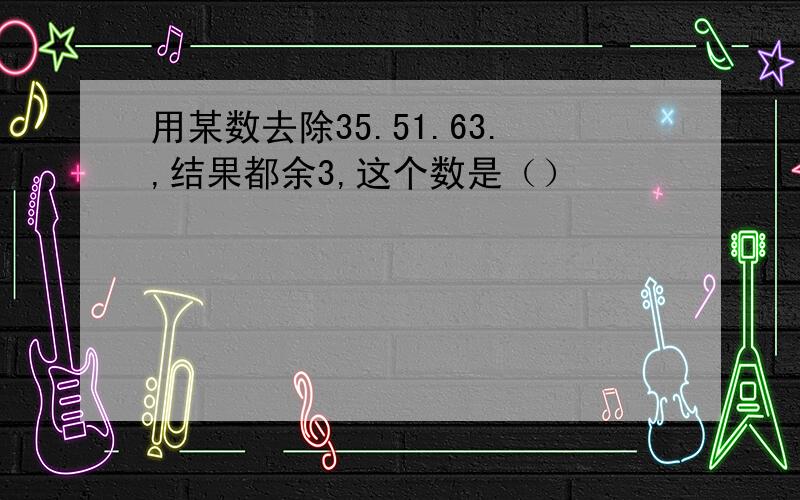 用某数去除35.51.63.,结果都余3,这个数是（）