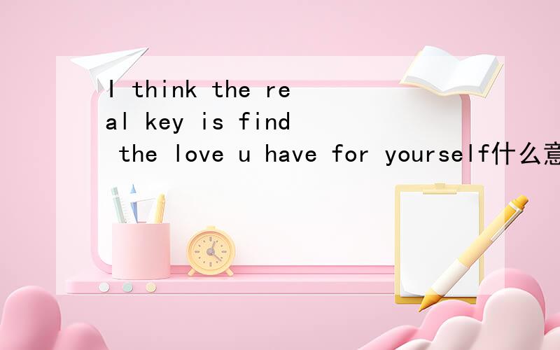 I think the real key is find the love u have for yourself什么意