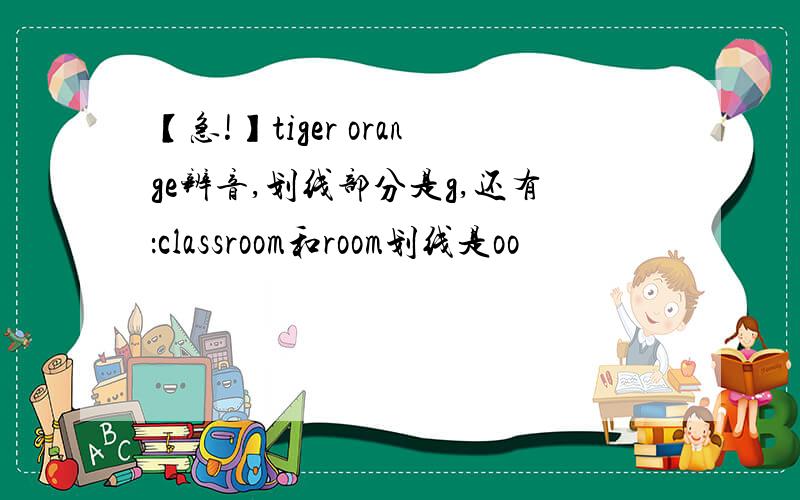 【急!】tiger orange辨音,划线部分是g,还有：classroom和room划线是oo