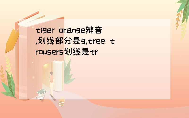 tiger orange辨音,划线部分是g,tree trousers划线是tr